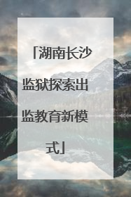 湖南长沙监狱探索出监教育新模式