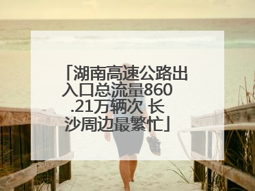 湖南高速公路出入口总流量860.21万辆次 长沙周边最繁忙