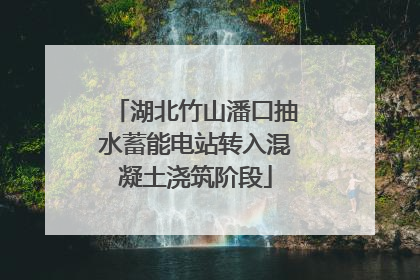 湖北竹山潘口抽水蓄能电站转入混凝土浇筑阶段