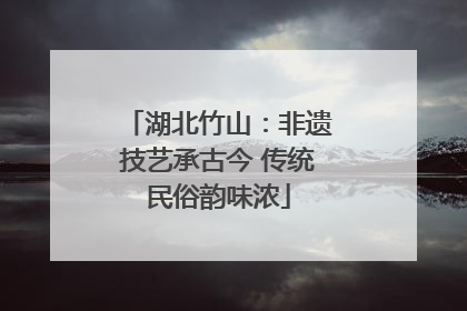 湖北竹山：非遗技艺承古今 传统民俗韵味浓