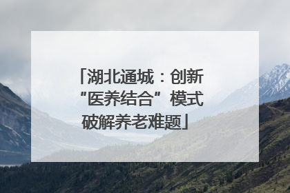 湖北通城：创新 “医养结合”模式 破解养老难题