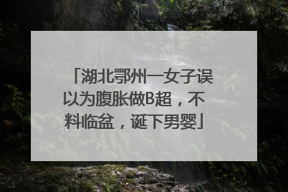湖北鄂州一女子误以为腹胀做B超，不料临盆，诞下男婴