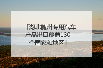 湖北随州专用汽车产品出口覆盖130个国家和地区