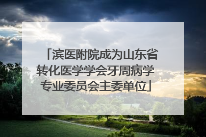 滨医附院成为山东省转化医学学会牙周病学专业委员会主委单位