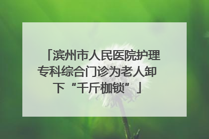 滨州市人民医院护理专科综合门诊为老人卸下“千斤枷锁”