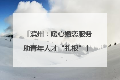 滨州：暖心婚恋服务助青年人才“扎根”