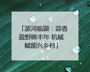 漯河临颍：蒜香盈野映丰年 机械赋能兴乡村