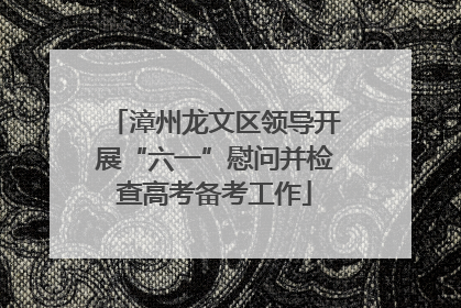 漳州龙文区领导开展“六一”慰问并检查高考备考工作