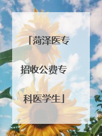 菏泽医专招收公费专科医学生