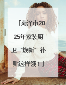 菏泽市2025年家装厨卫“焕新”补贴这样领！