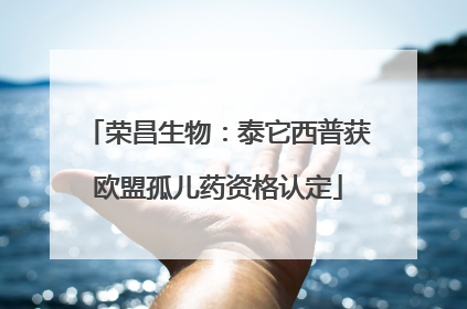 荣昌生物：泰它西普获欧盟孤儿药资格认定