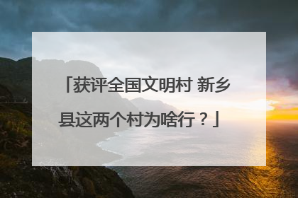 获评全国文明村 新乡县这两个村为啥行？