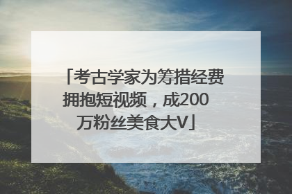 考古学家为筹措经费拥抱短视频，成200万粉丝美食大V