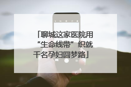 聊城这家医院用“生命线带”织就千名孕妇圆梦路