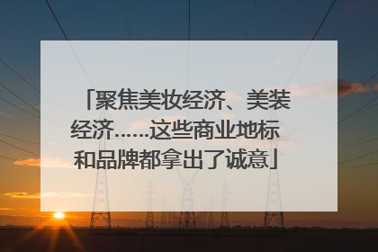 聚焦美妆经济、美装经济……这些商业地标和品牌都拿出了诚意