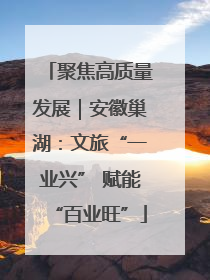 聚焦高质量发展｜安徽巢湖：文旅“一业兴” 赋能“百业旺”