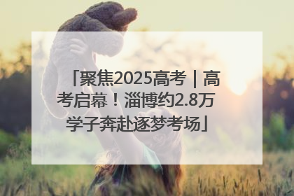 聚焦2025高考｜高考启幕！淄博约2.8万学子奔赴逐梦考场