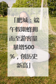 肥城：端午假期蜂拥而至游客量暴增500%，创历史新高