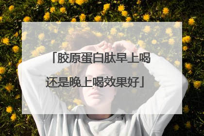 胶原蛋白肽早上喝还是晚上喝效果好