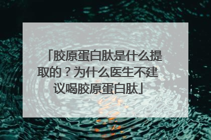胶原蛋白肽是什么提取的？为什么医生不建议喝胶原蛋白肽