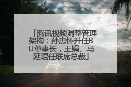 腾讯视频调整管理架构：孙忠怀升任BU董事长，王娟、马延琨任联席总裁