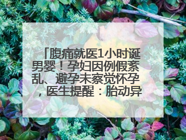 腹痛就医1小时诞男婴！孕妇因例假紊乱、避孕未察觉怀孕，医生提醒：胎动异常需警惕
