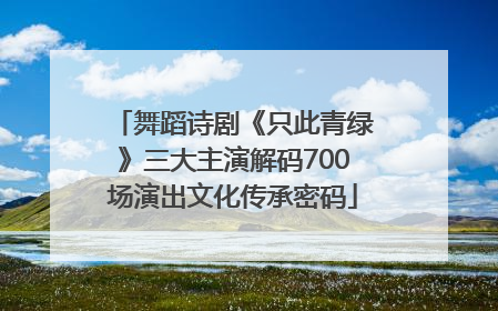 舞蹈诗剧《只此青绿》三大主演解码700场演出文化传承密码
