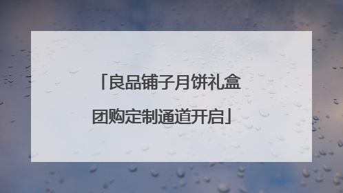 良品铺子月饼礼盒团购定制通道开启