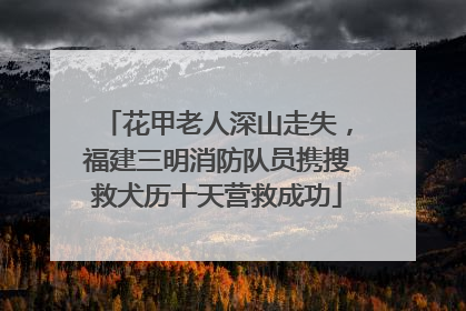 花甲老人深山走失，福建三明消防队员携搜救犬历十天营救成功