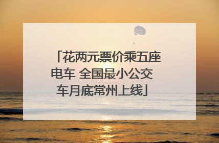 花两元票价乘五座电车 全国最小公交车月底常州上线