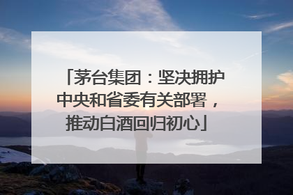 茅台集团：坚决拥护中央和省委有关部署，推动白酒回归初心