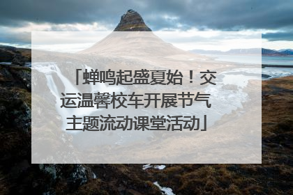 蝉鸣起盛夏始！交运温馨校车开展节气主题流动课堂活动