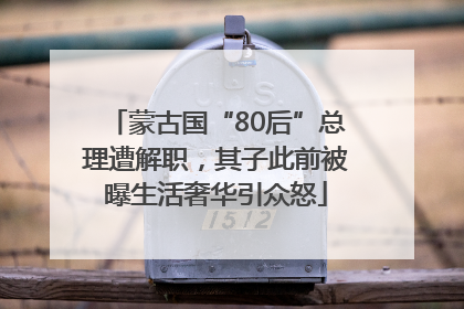 蒙古国“80后”总理遭解职，其子此前被曝生活奢华引众怒