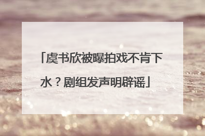 虞书欣被曝拍戏不肯下水？剧组发声明辟谣