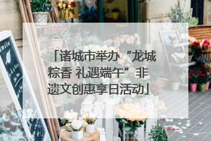 诸城市举办“龙城粽香 礼遇端午”非遗文创惠享日活动