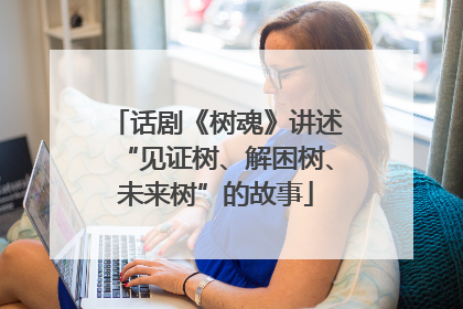 话剧《树魂》讲述“见证树、解困树、未来树”的故事