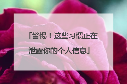 警惕！这些习惯正在泄露你的个人信息