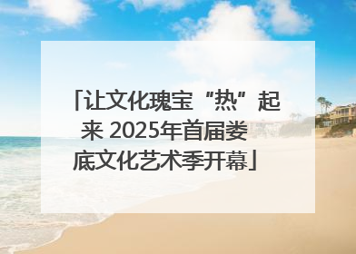 让文化瑰宝“热”起来 2025年首届娄底文化艺术季开幕