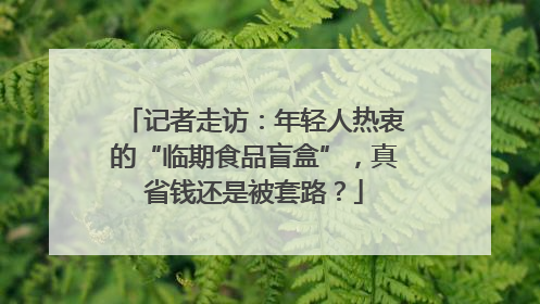 记者走访：年轻人热衷的“临期食品盲盒”，真省钱还是被套路？