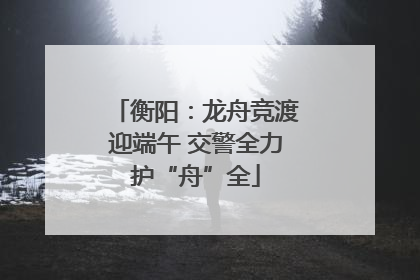 衡阳：龙舟竞渡迎端午 交警全力护“舟”全