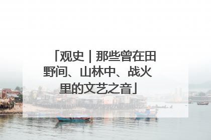 观史｜那些曾在田野间、山林中、战火里的文艺之音