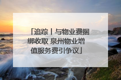 追踪丨与物业费捆绑收取 泉州物业增值服务费引争议