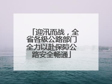 迎汛而战，全省各级公路部门全力以赴保障公路安全畅通