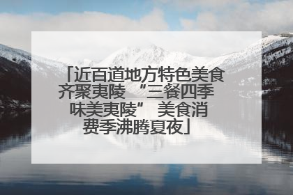 近百道地方特色美食齐聚夷陵 “三餐四季 味美夷陵” 美食消费季沸腾夏夜