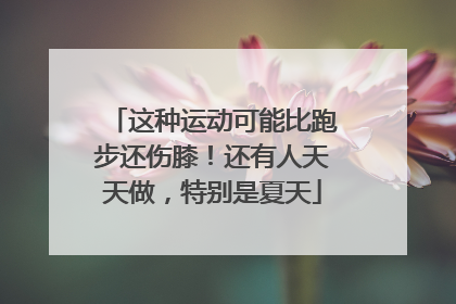 这种运动可能比跑步还伤膝！还有人天天做，特别是夏天