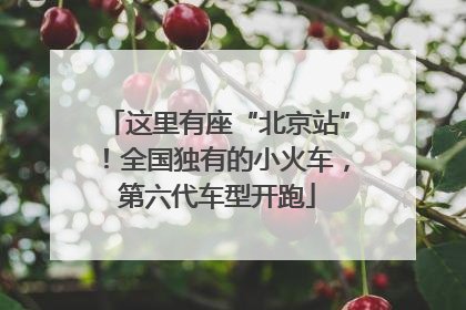 这里有座“北京站”！全国独有的小火车，第六代车型开跑