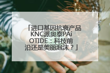进口基因抗衰产品KNC派奥泰PAiOTIDE：科技前沿还是美丽泡沫？