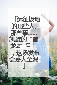 远征极地的那些人、那些事……凯旋的“雪龙2”号上，这场发布会感人至深