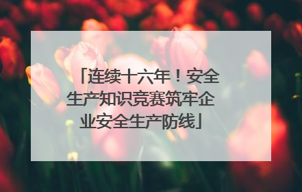 连续十六年！安全生产知识竞赛筑牢企业安全生产防线