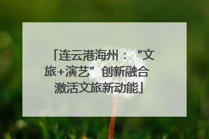 连云港海州：“文旅+演艺”创新融合 激活文旅新动能